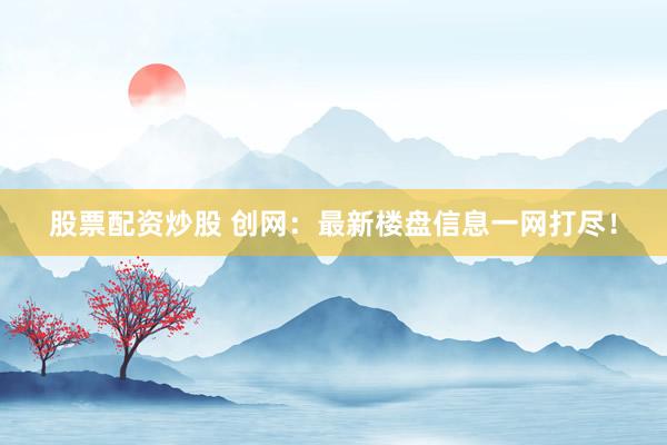 股票配资炒股 创网：最新楼盘信息一网打尽！