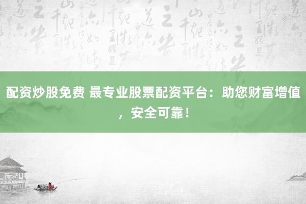 配资炒股免费 最专业股票配资平台：助您财富增值，安全可靠！