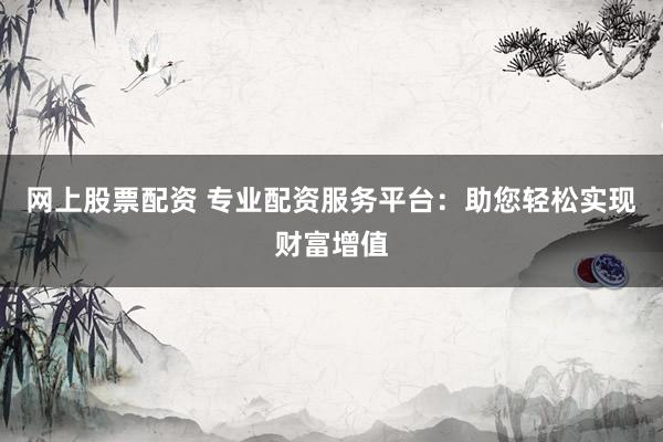 网上股票配资 专业配资服务平台:助您轻松实现财富增值
