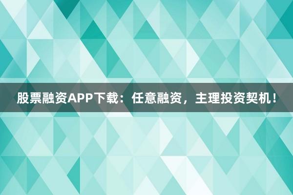 股票融资APP下载:任意融资,主理投资契机!