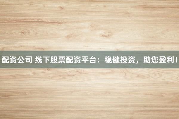 配资公司 线下股票配资平台:稳健投资,助您盈利!