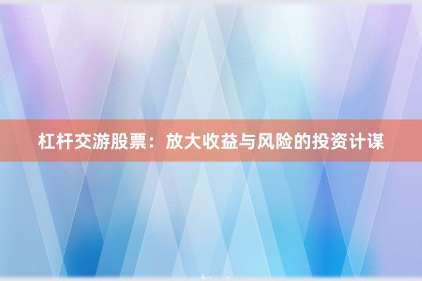 杠杆交游股票：放大收益与风险的投资计谋