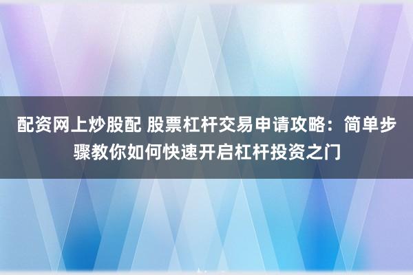 配资网上炒股配 股票杠杆交易申请攻略:简单步骤教你如何快速开启杠杆投资之门