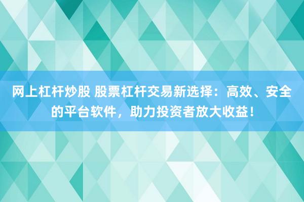 网上杠杆炒股 股票杠杆交易新选择：高效、安全的平台软件，助力投资者放大收益！