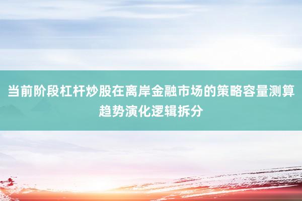 当前阶段杠杆炒股在离岸金融市场的策略容量测算趋势演化逻辑拆分