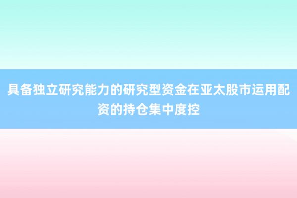 具备独立研究能力的研究型资金在亚太股市运用配资的持仓集中度控