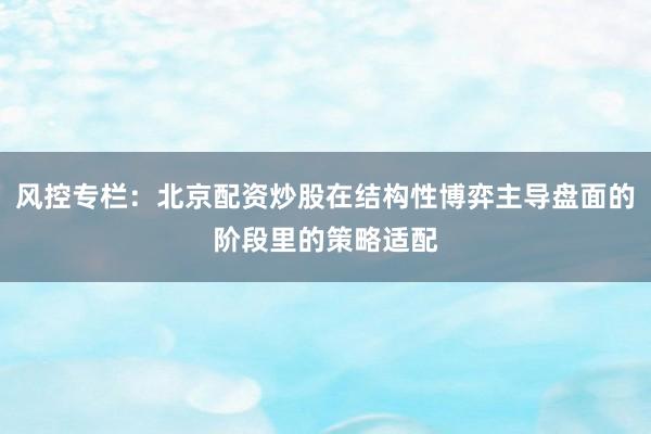 风控专栏：北京配资炒股在结构性博弈主导盘面的阶段里的策略适配