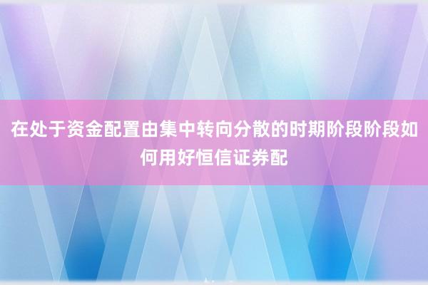 在处于资金配置由集中转向分散的时期阶段阶段如何用好恒信证券配