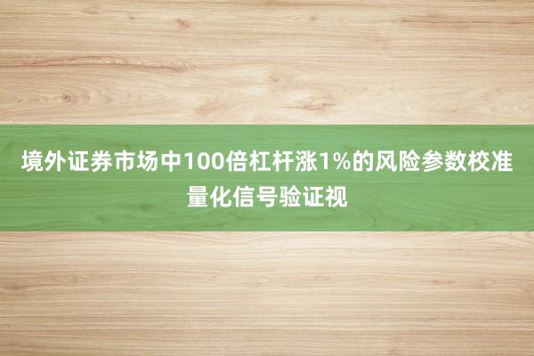 境外证券市场中100倍杠杆涨1%的风险参数校准量化信号验证视