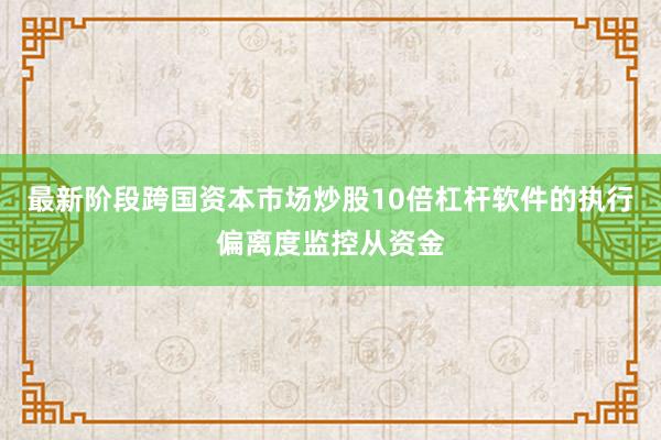 最新阶段跨国资本市场炒股10倍杠杆软件的执行偏离度监控从资金