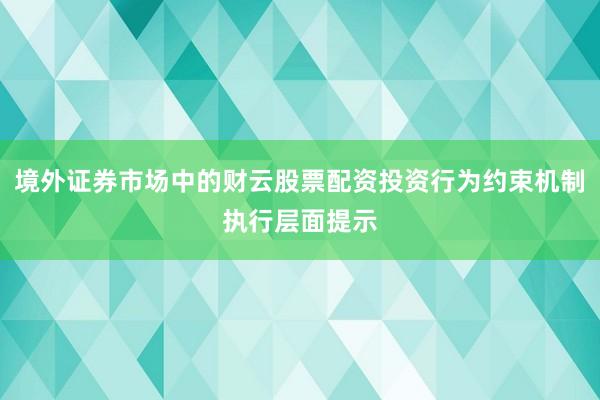 境外证券市场中的财云股票配资投资行为约束机制执行层面提示
