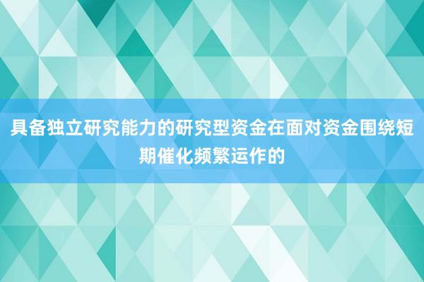 具备独立研究能力的研究型资金在面对资金围绕短期催化频繁运作的
