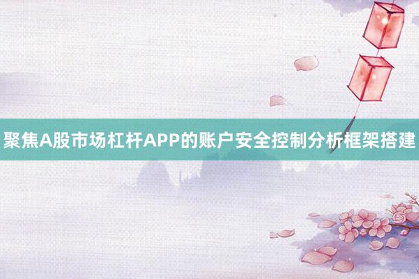 聚焦A股市场杠杆APP的账户安全控制分析框架搭建