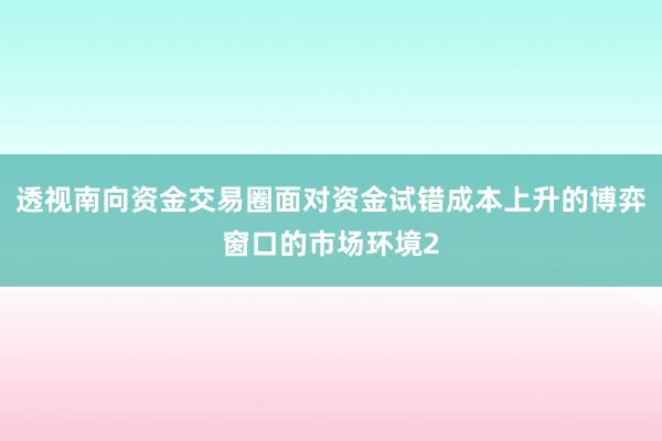透视南向资金交易圈面对资金试错成本上升的博弈窗口的市场环境2