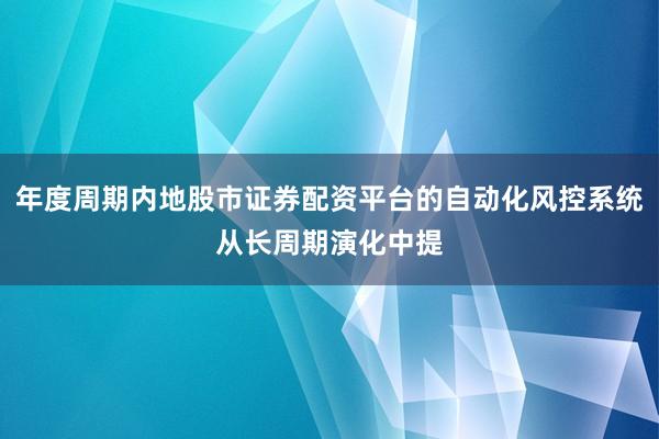 年度周期内地股市证券配资平台的自动化风控系统从长周期演化中提