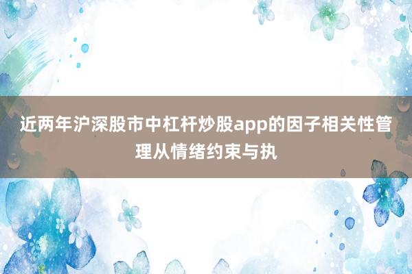 近两年沪深股市中杠杆炒股app的因子相关性管理从情绪约束与执