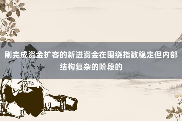 刚完成资金扩容的新进资金在围绕指数稳定但内部结构复杂的阶段的