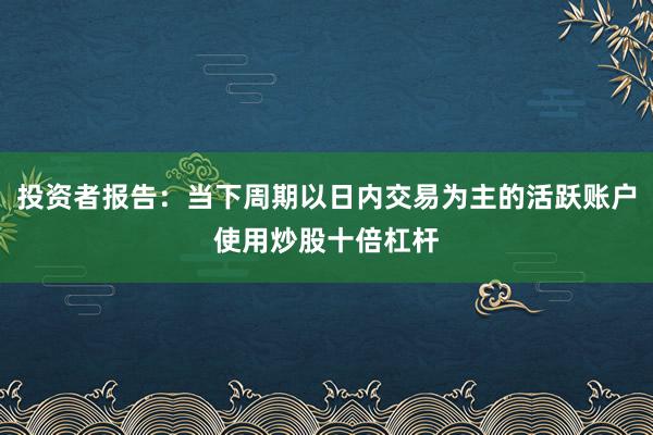 投资者报告：当下周期以日内交易为主的活跃账户使用炒股十倍杠杆