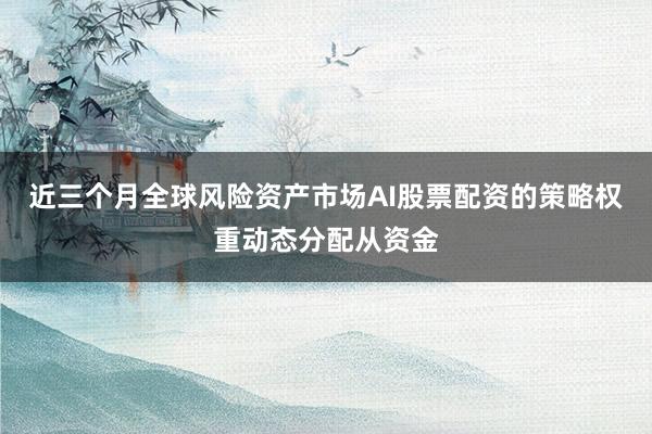 近三个月全球风险资产市场AI股票配资的策略权重动态分配从资金