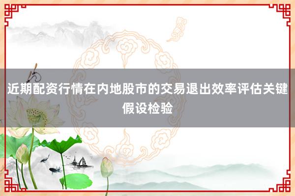 近期配资行情在内地股市的交易退出效率评估关键假设检验