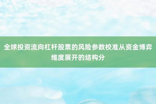 全球投资流向杠杆股票的风险参数校准从资金博弈维度展开的结构分