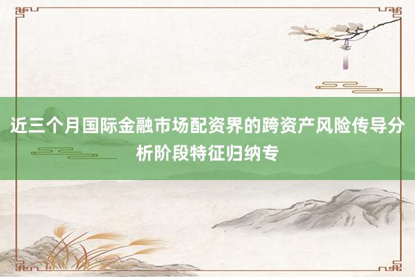 近三个月国际金融市场配资界的跨资产风险传导分析阶段特征归纳专