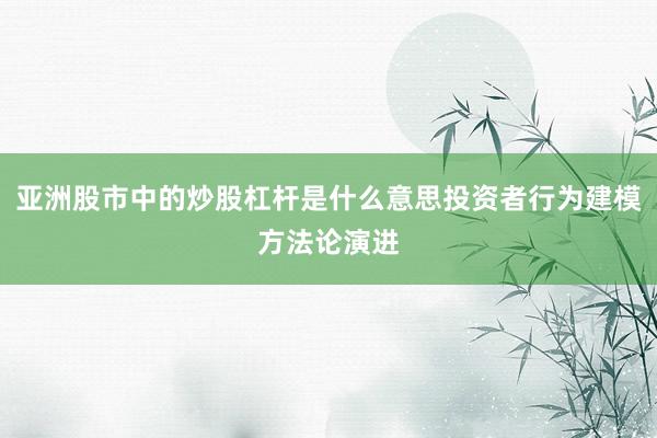 亚洲股市中的炒股杠杆是什么意思投资者行为建模方法论演进