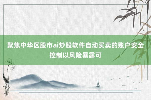 聚焦中华区股市ai炒股软件自动买卖的账户安全控制以风险暴露可