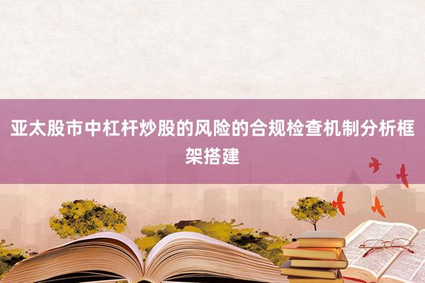 亚太股市中杠杆炒股的风险的合规检查机制分析框架搭建