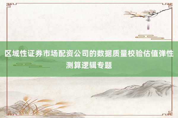 区域性证券市场配资公司的数据质量校验估值弹性测算逻辑专题