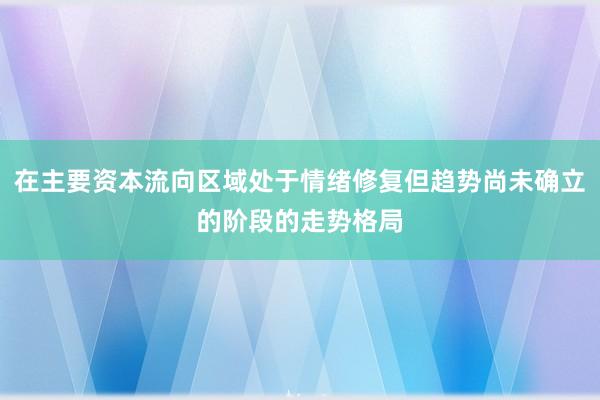 在主要资本流向区域处于情绪修复但趋势尚未确立的阶段的走势格局