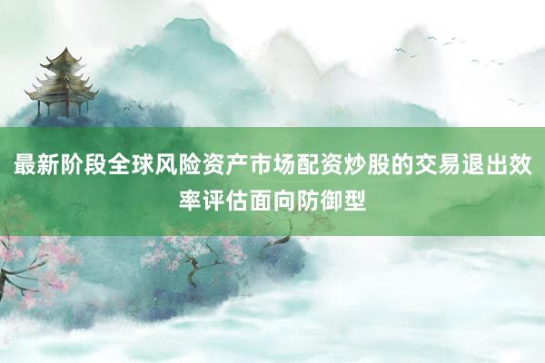 最新阶段全球风险资产市场配资炒股的交易退出效率评估面向防御型