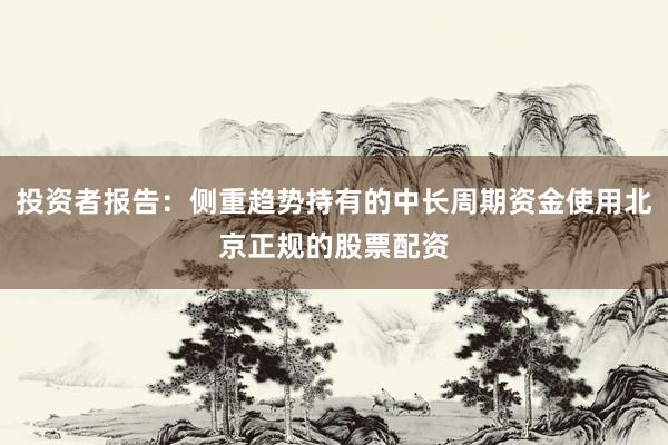 投资者报告：侧重趋势持有的中长周期资金使用北京正规的股票配资
