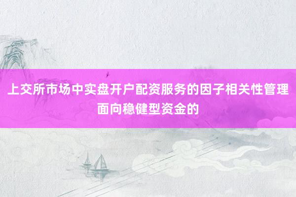 上交所市场中实盘开户配资服务的因子相关性管理面向稳健型资金的