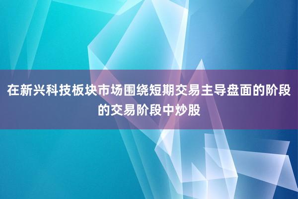 在新兴科技板块市场围绕短期交易主导盘面的阶段的交易阶段中炒股