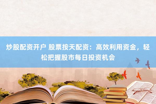 炒股配资开户 股票按天配资：高效利用资金，轻松把握股市每日投资机会