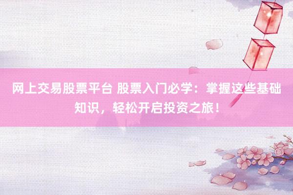 网上交易股票平台 股票入门必学：掌握这些基础知识，轻松开启投资之旅！