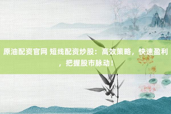 原油配资官网 短线配资炒股:高效策略,快速盈利,把握股市脉动!