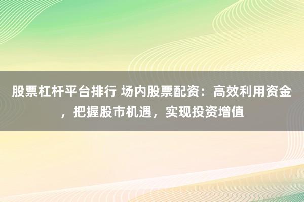 股票杠杆平台排行 场内股票配资:高效利用资金,把握股市机遇,实现投资增值