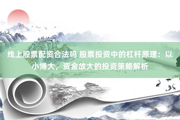 线上股票配资合法吗 股票投资中的杠杆原理：以小博大，资金放大的投资策略解析