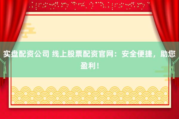 实盘配资公司 线上股票配资官网:安全便捷,助您盈利!