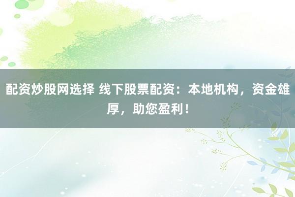 配资炒股网选择 线下股票配资：本地机构，资金雄厚，助您盈利！