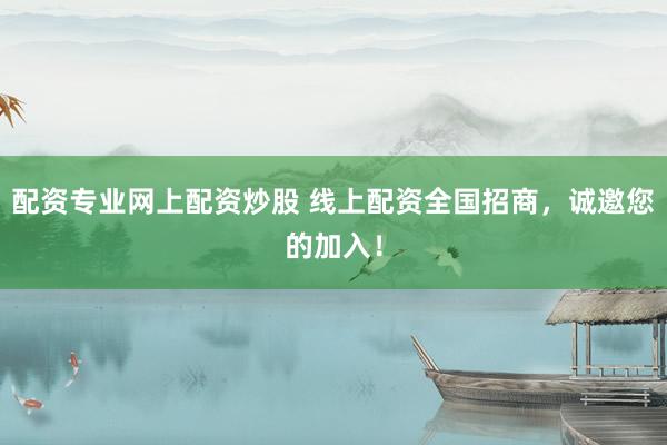 配资专业网上配资炒股 线上配资全国招商，诚邀您的加入！