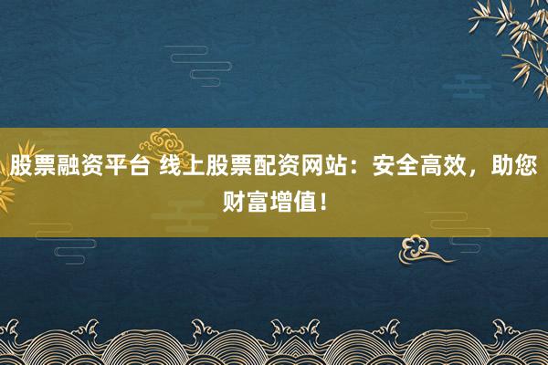 股票融资平台 线上股票配资网站：安全高效，助您财富增值！