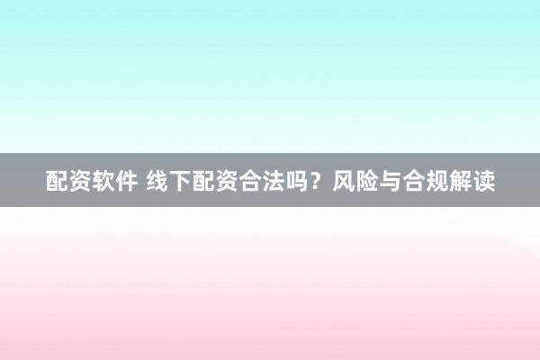 配资软件 线下配资合法吗？风险与合规解读