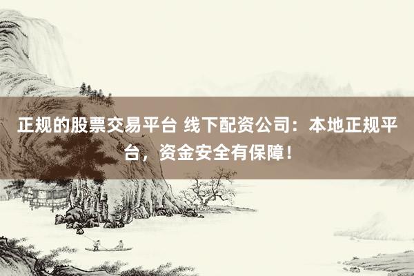 正规的股票交易平台 线下配资公司:本地正规平台,资金安全有保障!