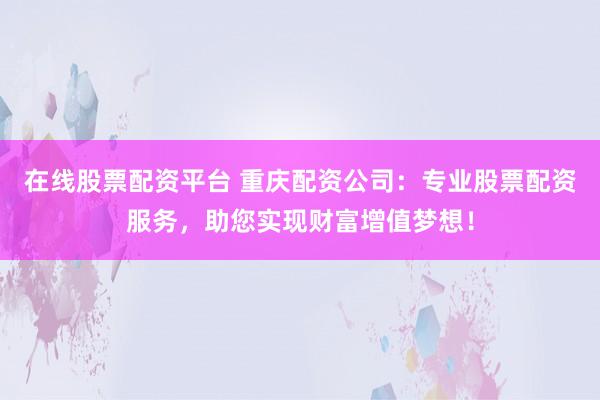 在线股票配资平台 重庆配资公司：专业股票配资服务，助您实现财富增值梦想！
