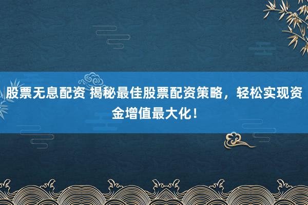 股票无息配资 揭秘最佳股票配资策略，轻松实现资金增值最大化！