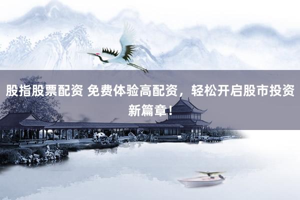 股指股票配资 免费体验高配资，轻松开启股市投资新篇章！