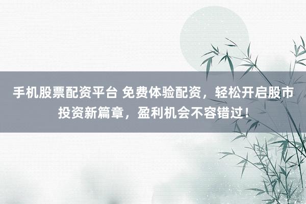 手机股票配资平台 免费体验配资，轻松开启股市投资新篇章，盈利机会不容错过！